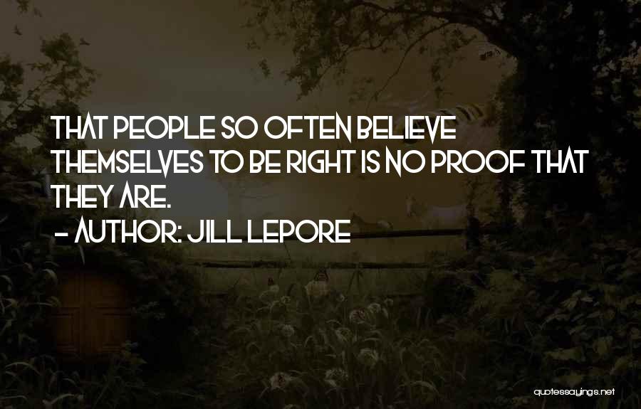 Jill Lepore Quotes: That People So Often Believe Themselves To Be Right Is No Proof That They Are.