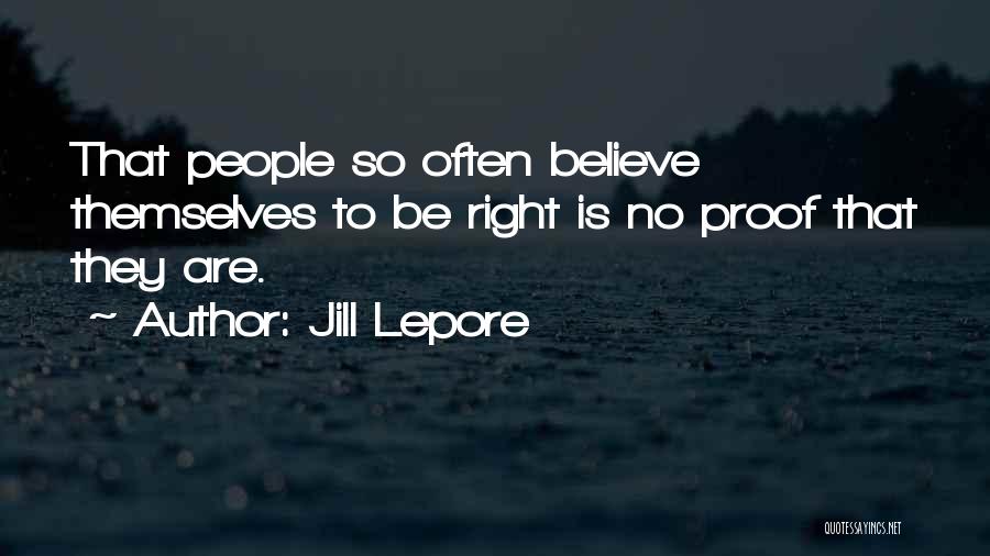 Jill Lepore Quotes: That People So Often Believe Themselves To Be Right Is No Proof That They Are.
