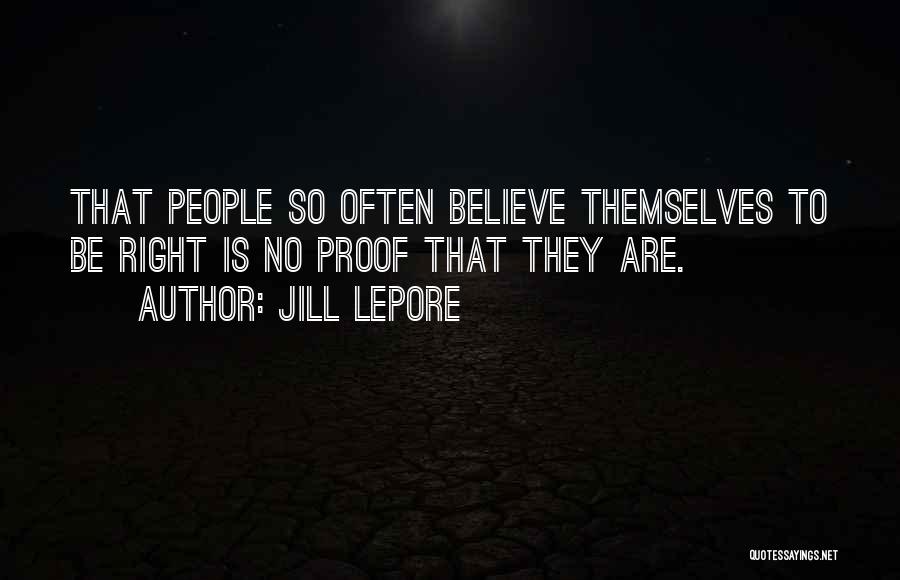 Jill Lepore Quotes: That People So Often Believe Themselves To Be Right Is No Proof That They Are.