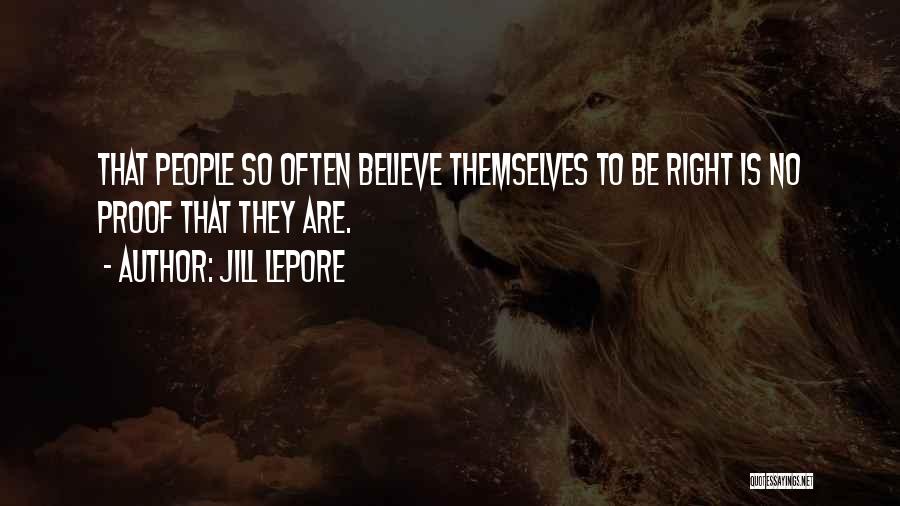 Jill Lepore Quotes: That People So Often Believe Themselves To Be Right Is No Proof That They Are.