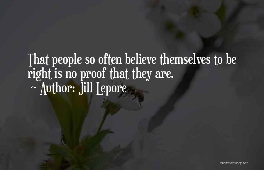 Jill Lepore Quotes: That People So Often Believe Themselves To Be Right Is No Proof That They Are.