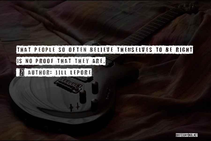 Jill Lepore Quotes: That People So Often Believe Themselves To Be Right Is No Proof That They Are.