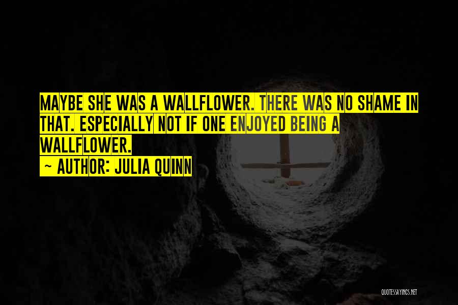 Julia Quinn Quotes: Maybe She Was A Wallflower. There Was No Shame In That. Especially Not If One Enjoyed Being A Wallflower.