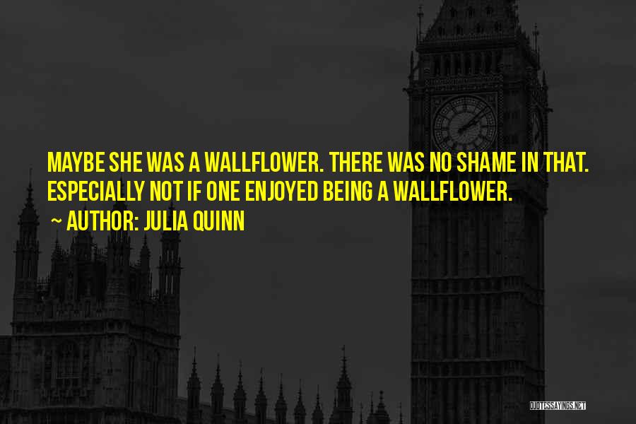 Julia Quinn Quotes: Maybe She Was A Wallflower. There Was No Shame In That. Especially Not If One Enjoyed Being A Wallflower.