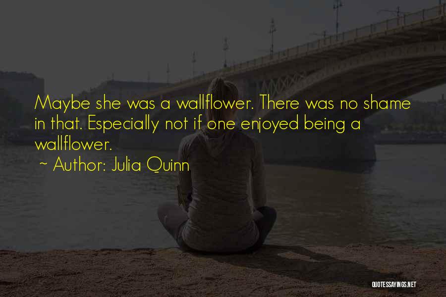 Julia Quinn Quotes: Maybe She Was A Wallflower. There Was No Shame In That. Especially Not If One Enjoyed Being A Wallflower.