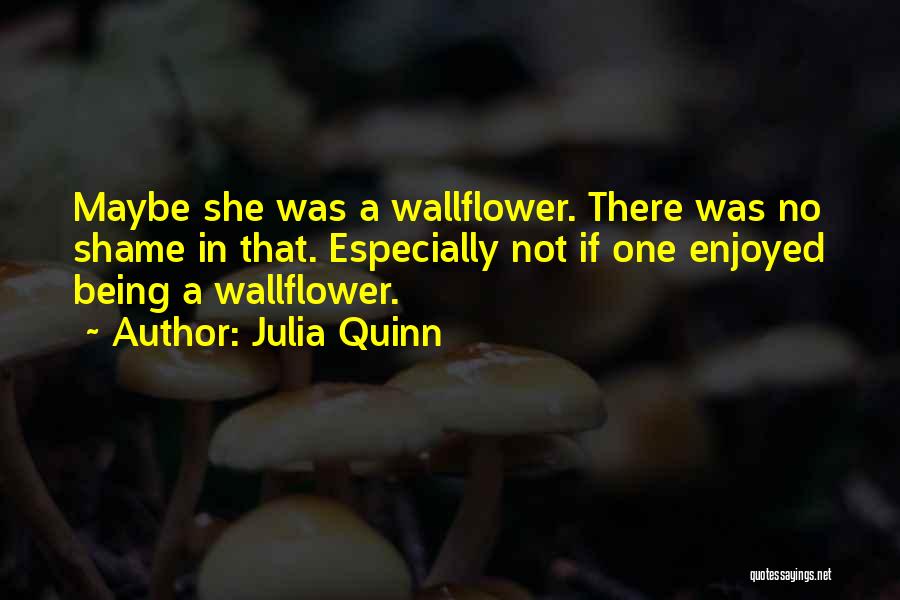 Julia Quinn Quotes: Maybe She Was A Wallflower. There Was No Shame In That. Especially Not If One Enjoyed Being A Wallflower.