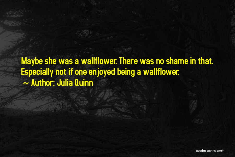 Julia Quinn Quotes: Maybe She Was A Wallflower. There Was No Shame In That. Especially Not If One Enjoyed Being A Wallflower.