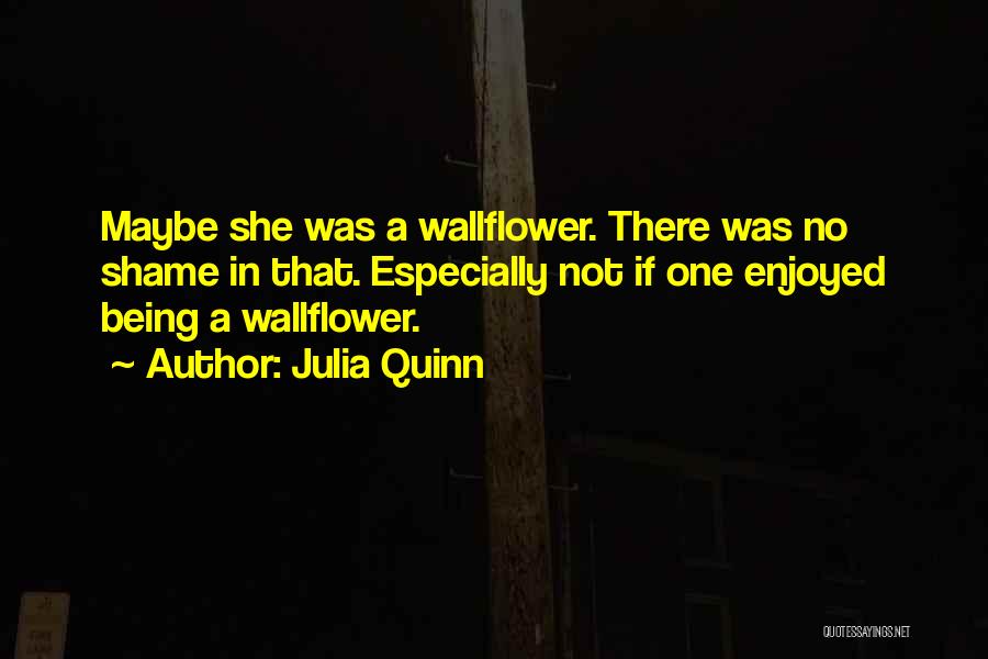 Julia Quinn Quotes: Maybe She Was A Wallflower. There Was No Shame In That. Especially Not If One Enjoyed Being A Wallflower.