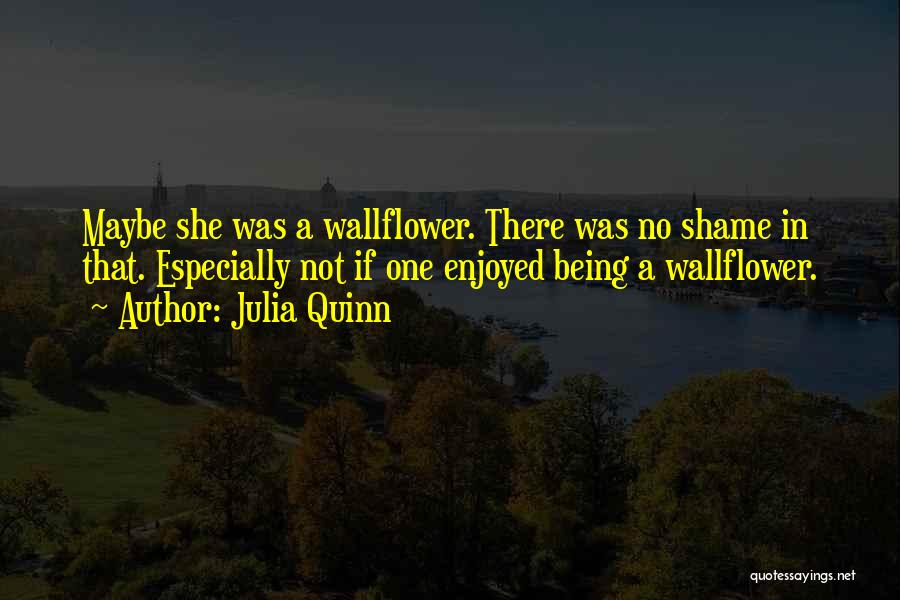 Julia Quinn Quotes: Maybe She Was A Wallflower. There Was No Shame In That. Especially Not If One Enjoyed Being A Wallflower.