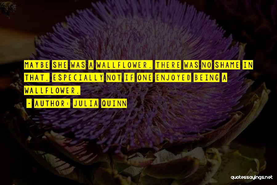 Julia Quinn Quotes: Maybe She Was A Wallflower. There Was No Shame In That. Especially Not If One Enjoyed Being A Wallflower.