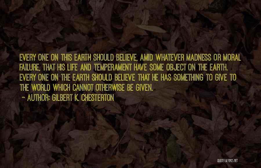 Gilbert K. Chesterton Quotes: Every One On This Earth Should Believe, Amid Whatever Madness Or Moral Failure, That His Life And Temperament Have Some