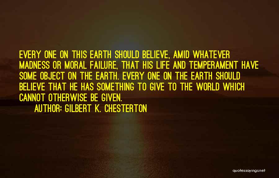 Gilbert K. Chesterton Quotes: Every One On This Earth Should Believe, Amid Whatever Madness Or Moral Failure, That His Life And Temperament Have Some