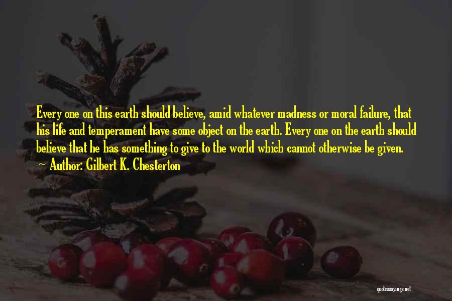 Gilbert K. Chesterton Quotes: Every One On This Earth Should Believe, Amid Whatever Madness Or Moral Failure, That His Life And Temperament Have Some