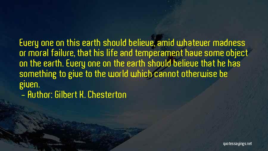 Gilbert K. Chesterton Quotes: Every One On This Earth Should Believe, Amid Whatever Madness Or Moral Failure, That His Life And Temperament Have Some