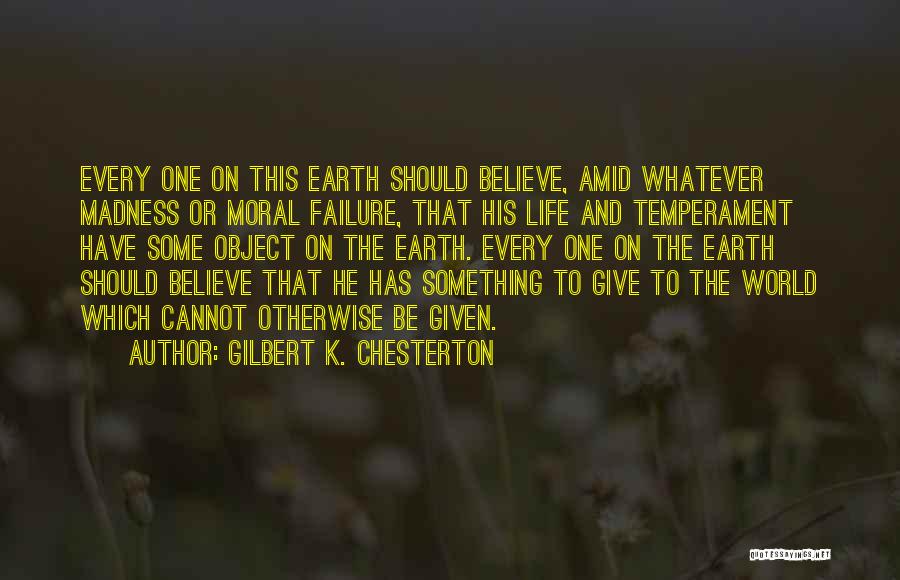 Gilbert K. Chesterton Quotes: Every One On This Earth Should Believe, Amid Whatever Madness Or Moral Failure, That His Life And Temperament Have Some