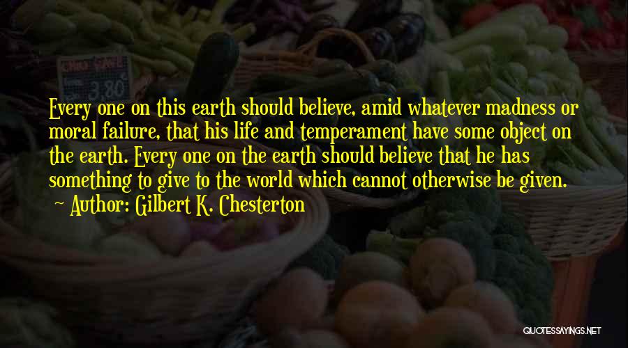 Gilbert K. Chesterton Quotes: Every One On This Earth Should Believe, Amid Whatever Madness Or Moral Failure, That His Life And Temperament Have Some