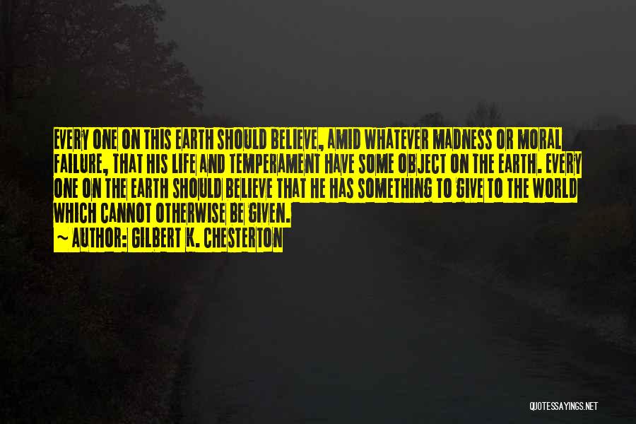 Gilbert K. Chesterton Quotes: Every One On This Earth Should Believe, Amid Whatever Madness Or Moral Failure, That His Life And Temperament Have Some