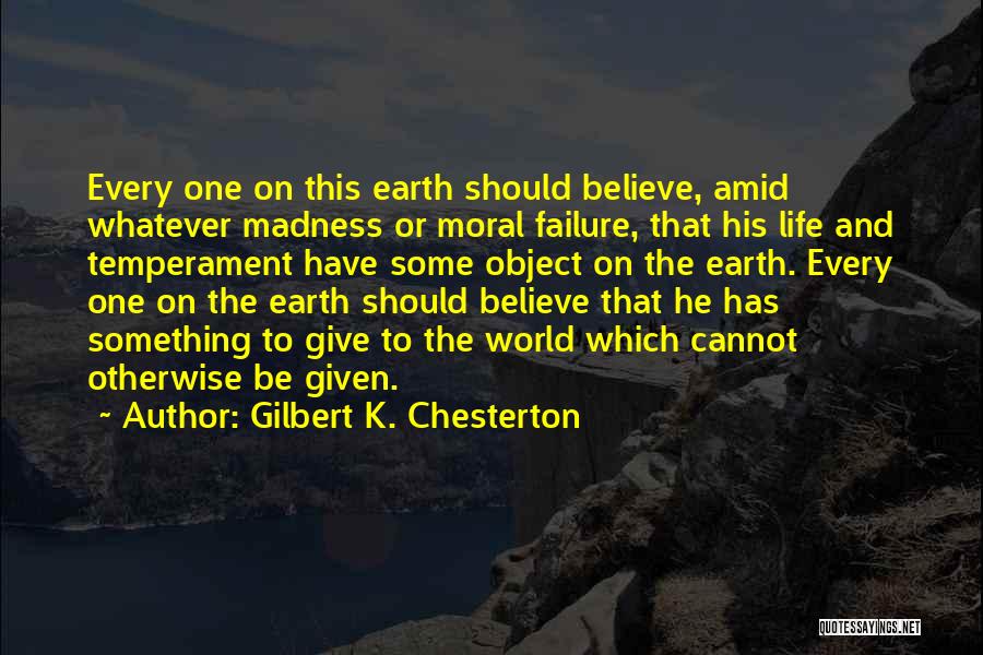 Gilbert K. Chesterton Quotes: Every One On This Earth Should Believe, Amid Whatever Madness Or Moral Failure, That His Life And Temperament Have Some