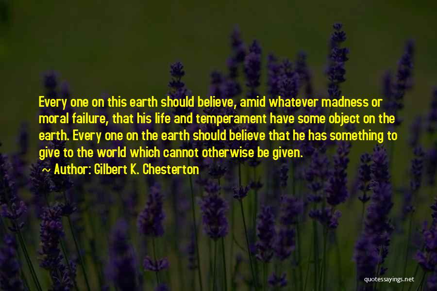 Gilbert K. Chesterton Quotes: Every One On This Earth Should Believe, Amid Whatever Madness Or Moral Failure, That His Life And Temperament Have Some