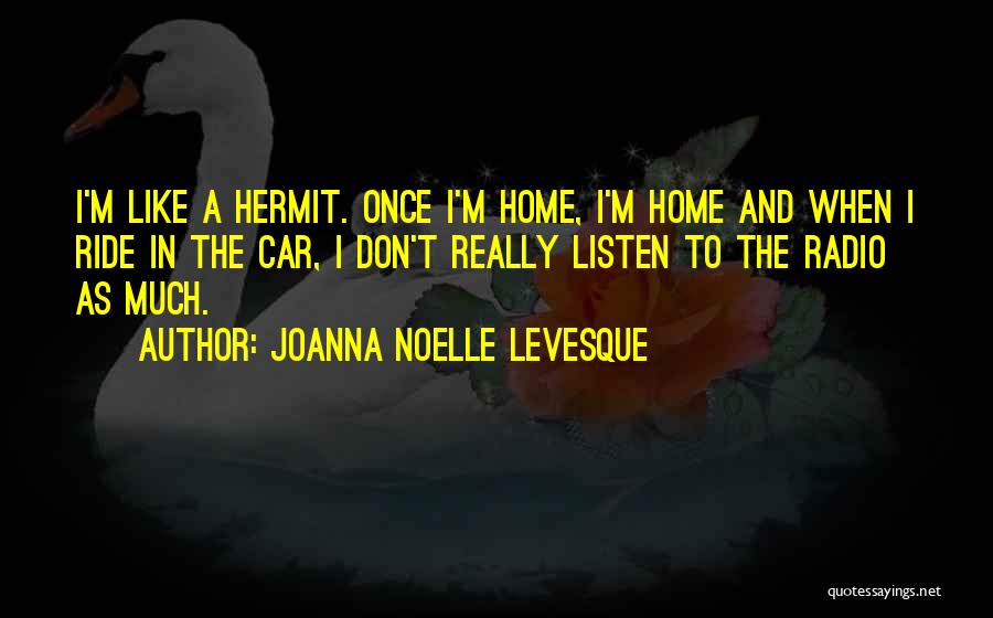 Joanna Noelle Levesque Quotes: I'm Like A Hermit. Once I'm Home, I'm Home And When I Ride In The Car, I Don't Really Listen