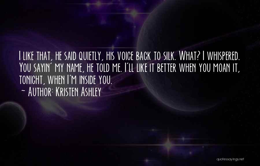 Kristen Ashley Quotes: I Like That, He Said Quietly, His Voice Back To Silk. What? I Whispered. You Sayin' My Name, He Told