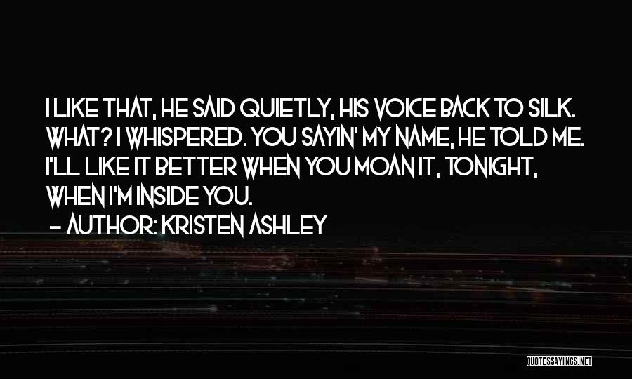 Kristen Ashley Quotes: I Like That, He Said Quietly, His Voice Back To Silk. What? I Whispered. You Sayin' My Name, He Told