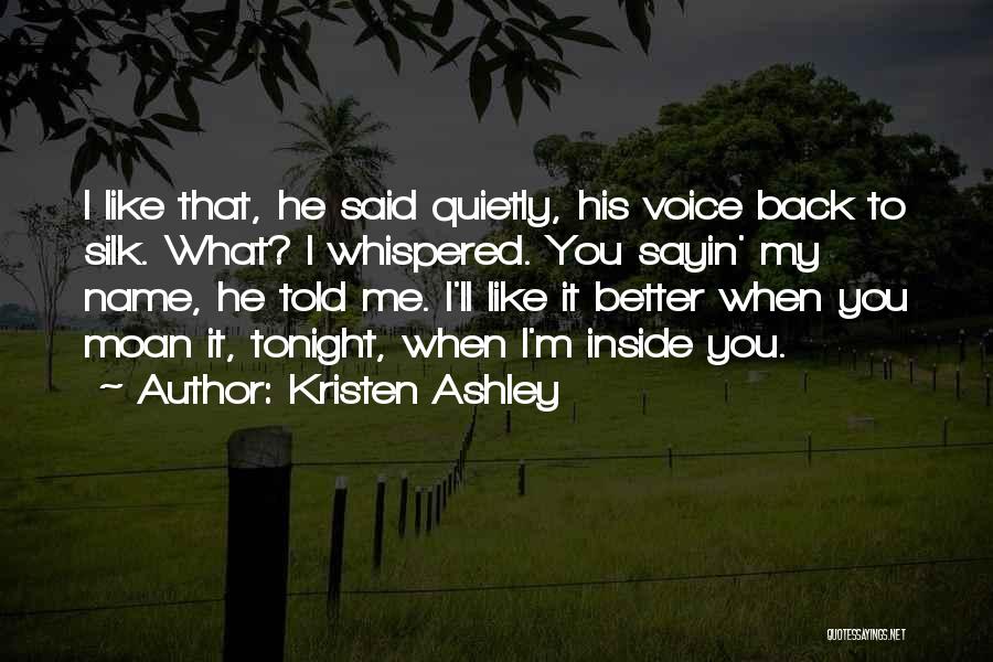 Kristen Ashley Quotes: I Like That, He Said Quietly, His Voice Back To Silk. What? I Whispered. You Sayin' My Name, He Told