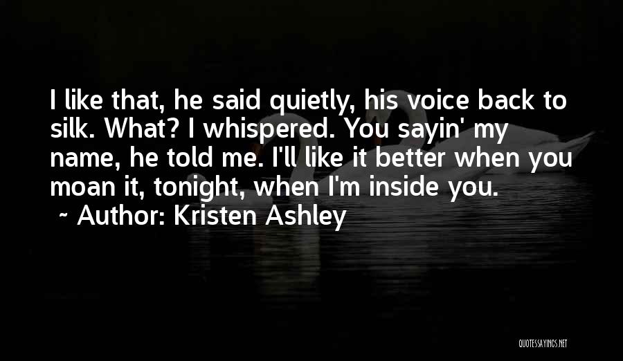 Kristen Ashley Quotes: I Like That, He Said Quietly, His Voice Back To Silk. What? I Whispered. You Sayin' My Name, He Told