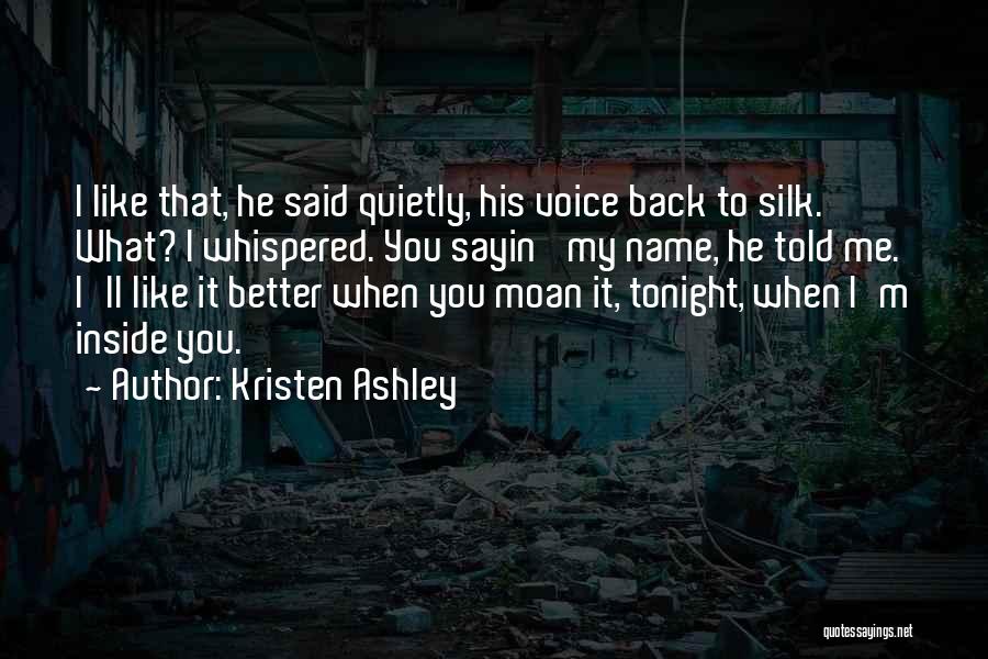 Kristen Ashley Quotes: I Like That, He Said Quietly, His Voice Back To Silk. What? I Whispered. You Sayin' My Name, He Told