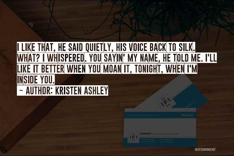 Kristen Ashley Quotes: I Like That, He Said Quietly, His Voice Back To Silk. What? I Whispered. You Sayin' My Name, He Told