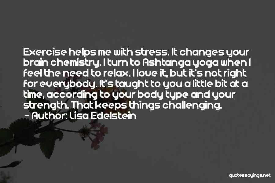 Lisa Edelstein Quotes: Exercise Helps Me With Stress. It Changes Your Brain Chemistry. I Turn To Ashtanga Yoga When I Feel The Need