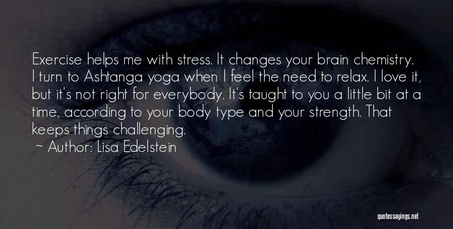 Lisa Edelstein Quotes: Exercise Helps Me With Stress. It Changes Your Brain Chemistry. I Turn To Ashtanga Yoga When I Feel The Need