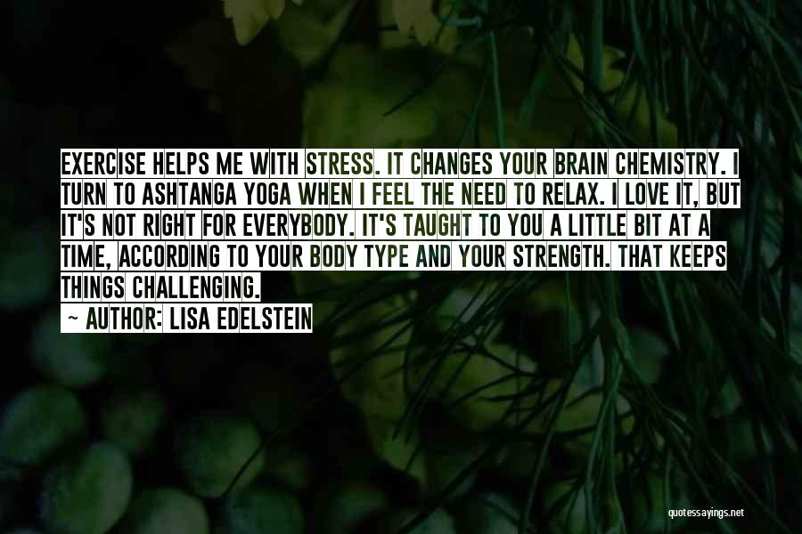 Lisa Edelstein Quotes: Exercise Helps Me With Stress. It Changes Your Brain Chemistry. I Turn To Ashtanga Yoga When I Feel The Need