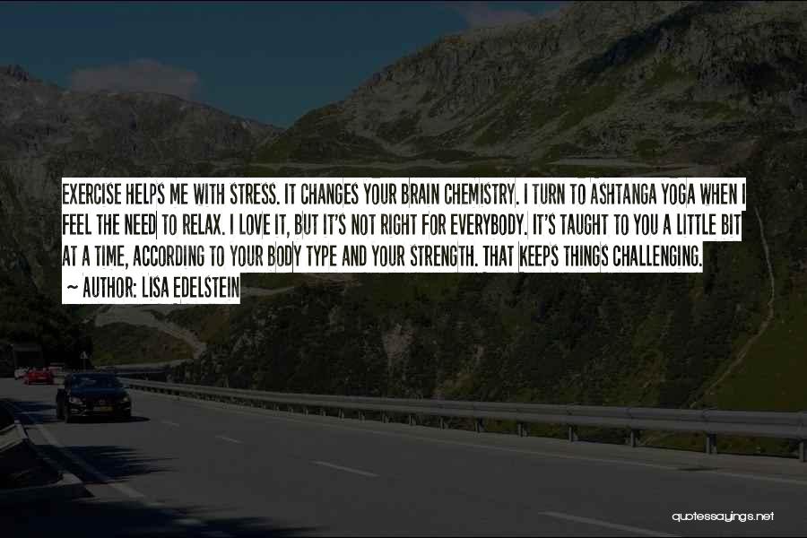 Lisa Edelstein Quotes: Exercise Helps Me With Stress. It Changes Your Brain Chemistry. I Turn To Ashtanga Yoga When I Feel The Need