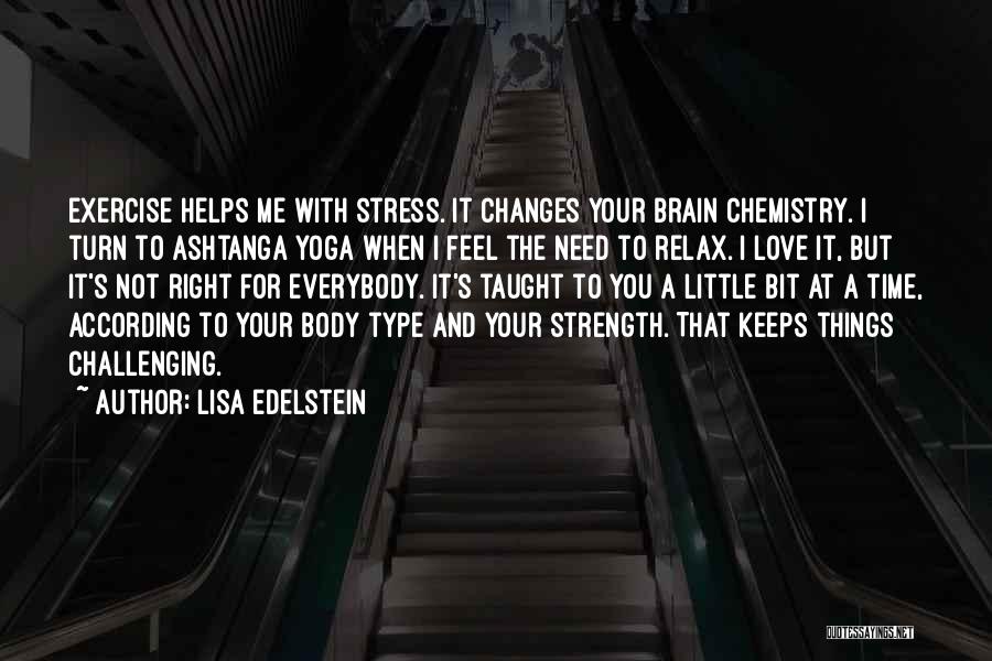 Lisa Edelstein Quotes: Exercise Helps Me With Stress. It Changes Your Brain Chemistry. I Turn To Ashtanga Yoga When I Feel The Need