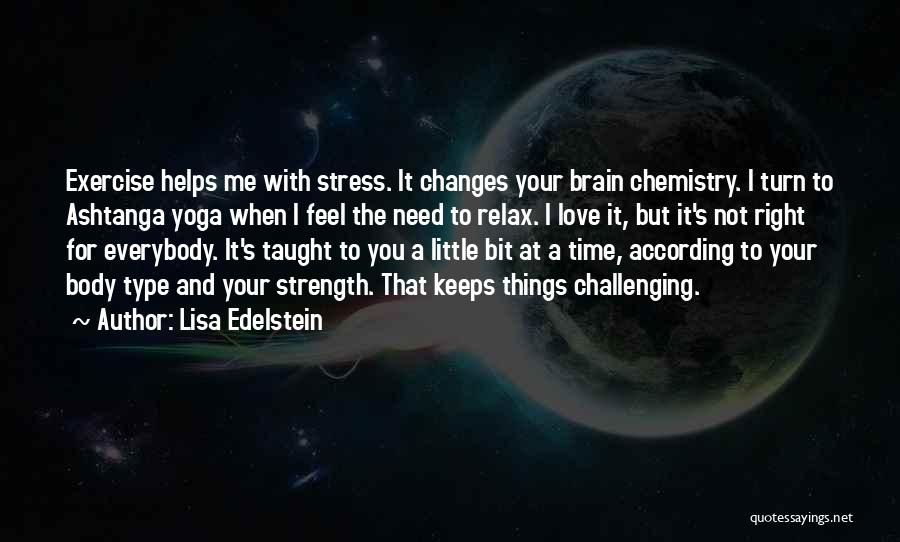Lisa Edelstein Quotes: Exercise Helps Me With Stress. It Changes Your Brain Chemistry. I Turn To Ashtanga Yoga When I Feel The Need