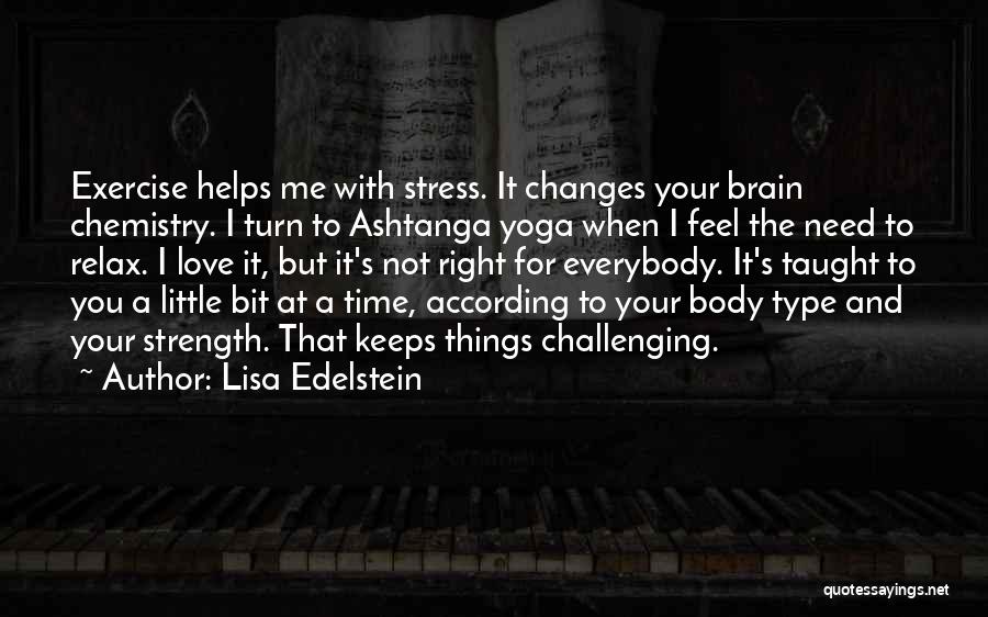 Lisa Edelstein Quotes: Exercise Helps Me With Stress. It Changes Your Brain Chemistry. I Turn To Ashtanga Yoga When I Feel The Need