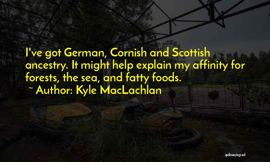 Kyle MacLachlan Quotes: I've Got German, Cornish And Scottish Ancestry. It Might Help Explain My Affinity For Forests, The Sea, And Fatty Foods.