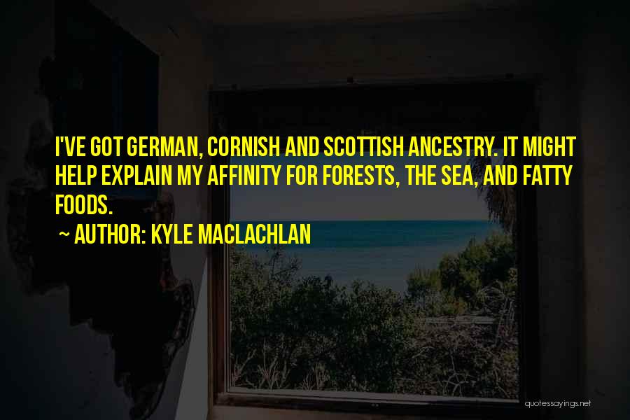 Kyle MacLachlan Quotes: I've Got German, Cornish And Scottish Ancestry. It Might Help Explain My Affinity For Forests, The Sea, And Fatty Foods.