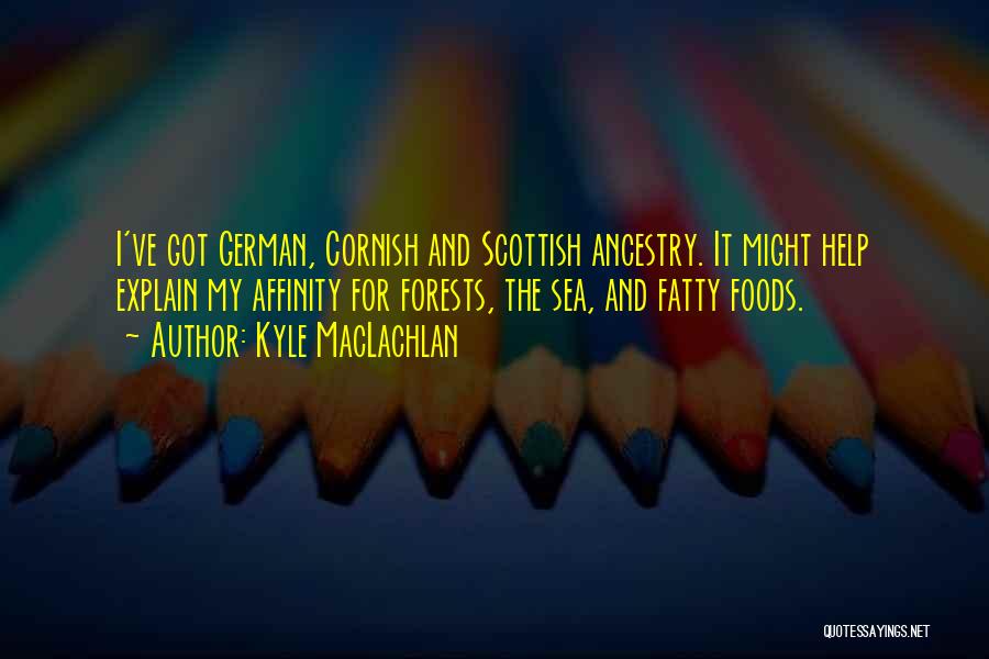 Kyle MacLachlan Quotes: I've Got German, Cornish And Scottish Ancestry. It Might Help Explain My Affinity For Forests, The Sea, And Fatty Foods.