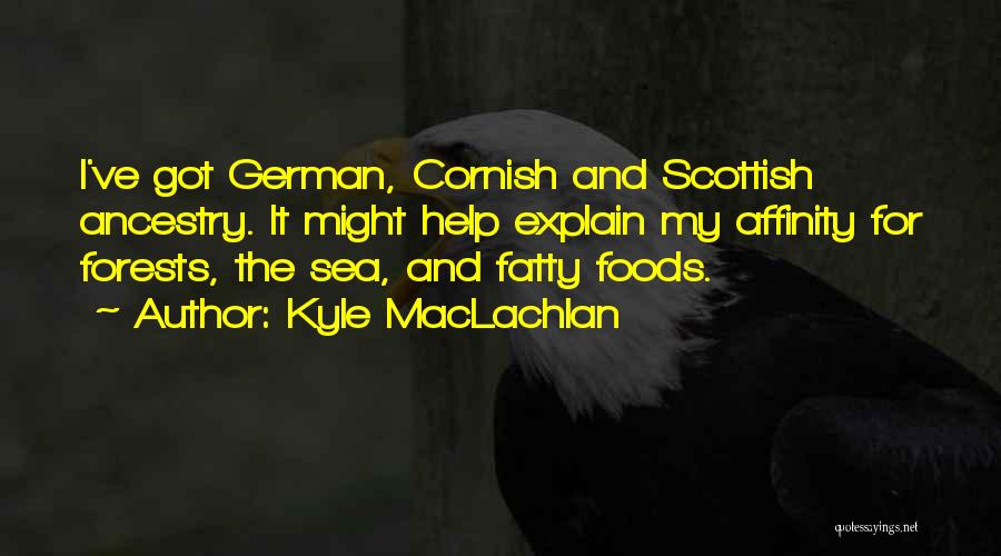 Kyle MacLachlan Quotes: I've Got German, Cornish And Scottish Ancestry. It Might Help Explain My Affinity For Forests, The Sea, And Fatty Foods.