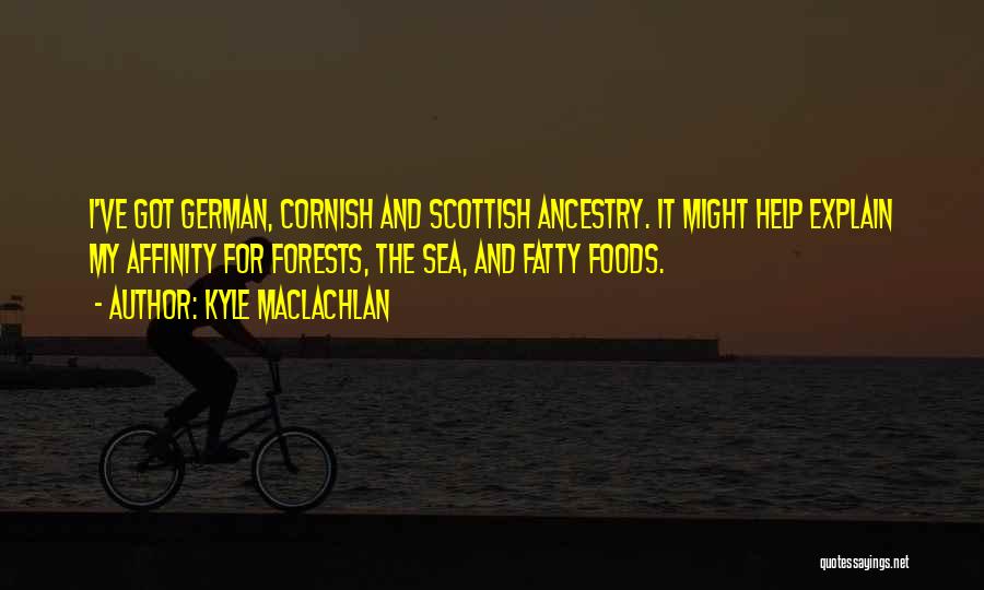 Kyle MacLachlan Quotes: I've Got German, Cornish And Scottish Ancestry. It Might Help Explain My Affinity For Forests, The Sea, And Fatty Foods.