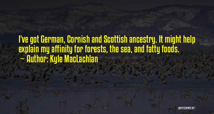 Kyle MacLachlan Quotes: I've Got German, Cornish And Scottish Ancestry. It Might Help Explain My Affinity For Forests, The Sea, And Fatty Foods.