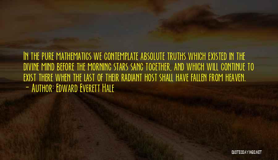 Edward Everett Hale Quotes: In The Pure Mathematics We Contemplate Absolute Truths Which Existed In The Divine Mind Before The Morning Stars Sang Together,