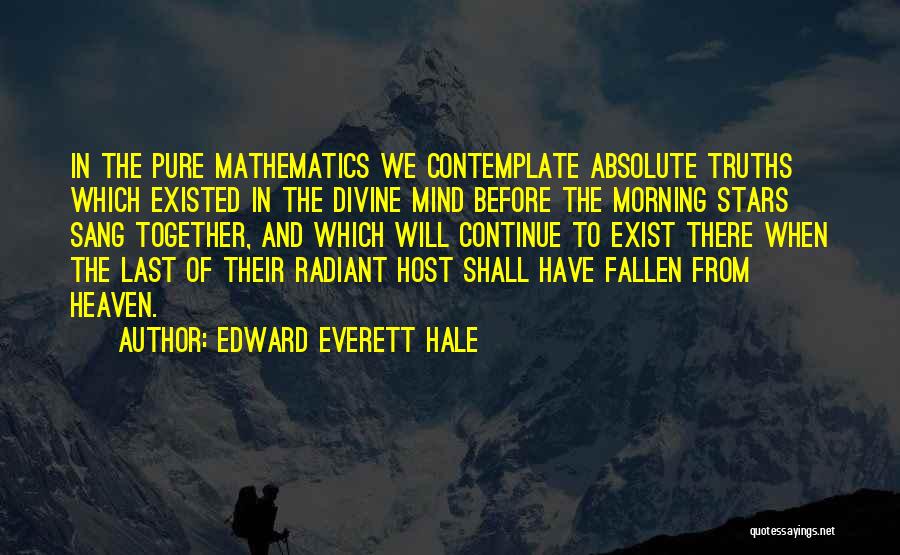 Edward Everett Hale Quotes: In The Pure Mathematics We Contemplate Absolute Truths Which Existed In The Divine Mind Before The Morning Stars Sang Together,