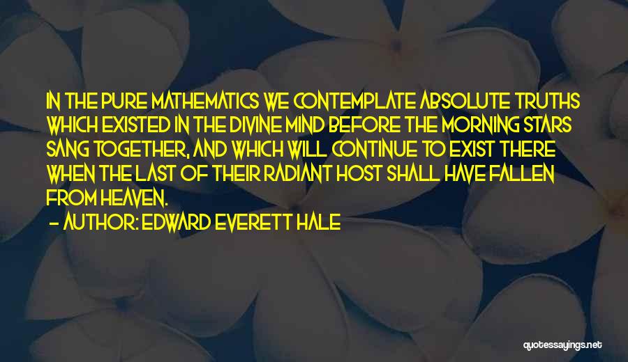 Edward Everett Hale Quotes: In The Pure Mathematics We Contemplate Absolute Truths Which Existed In The Divine Mind Before The Morning Stars Sang Together,