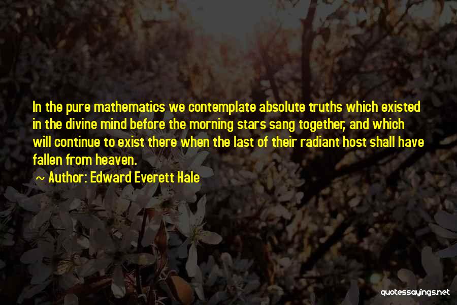 Edward Everett Hale Quotes: In The Pure Mathematics We Contemplate Absolute Truths Which Existed In The Divine Mind Before The Morning Stars Sang Together,