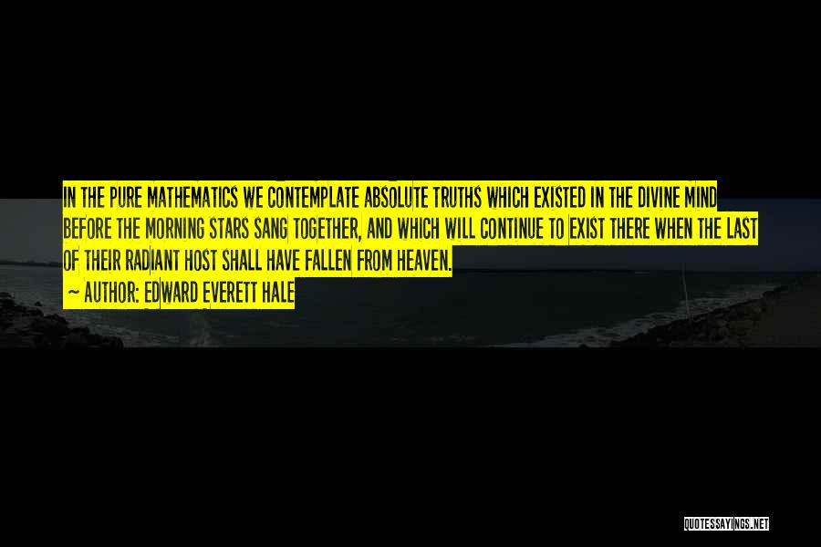 Edward Everett Hale Quotes: In The Pure Mathematics We Contemplate Absolute Truths Which Existed In The Divine Mind Before The Morning Stars Sang Together,