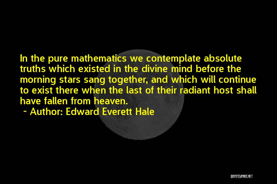 Edward Everett Hale Quotes: In The Pure Mathematics We Contemplate Absolute Truths Which Existed In The Divine Mind Before The Morning Stars Sang Together,