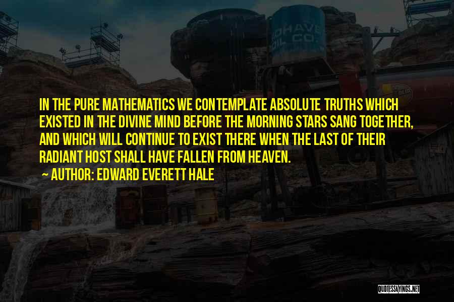 Edward Everett Hale Quotes: In The Pure Mathematics We Contemplate Absolute Truths Which Existed In The Divine Mind Before The Morning Stars Sang Together,